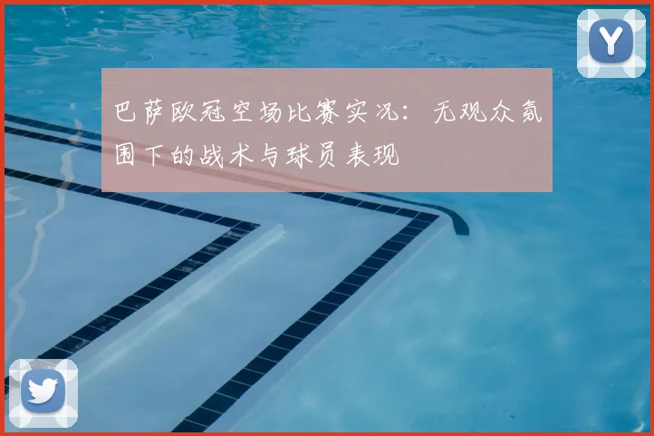 巴萨欧冠空场比赛实况：无观众氛围下的战术与球员表现