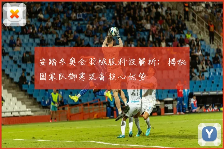 安踏冬奥会羽绒服科技解析:揭秘国家队御寒装备核心优势