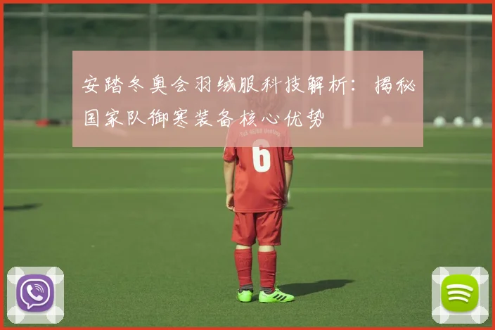 安踏冬奥会羽绒服科技解析：揭秘国家队御寒装备核心优势